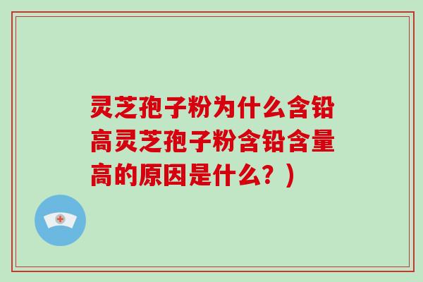 灵芝孢子粉为什么含铅高灵芝孢子粉含铅含量高的原因是什么?)-第1张图片-破壁灵芝孢子粉研究指南 灵芝孢子粉为什么含铅高灵芝孢子粉含铅含量高的原因是什么?)-第1张图片-破壁灵芝孢子粉研究指南