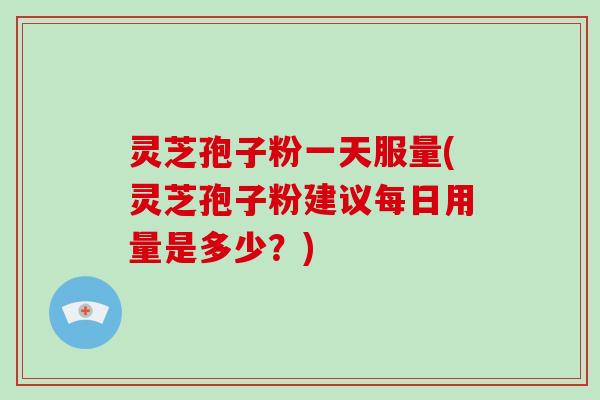 灵芝孢子粉一天服量(灵芝孢子粉建议每日用量是多少?)-第1张图片-破壁灵芝孢子粉研究指南 灵芝孢子粉一天服量(灵芝孢子粉建议每日用量是多少?)-第1张图片-破壁灵芝孢子粉研究指南