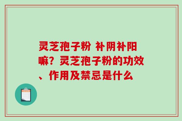 灵芝孢子粉 补阴补阳嘛?灵芝孢子粉的功效、作用及禁忌是什么-第1张图片-破壁灵芝孢子粉研究指南 灵芝孢子粉 补阴补阳嘛?灵芝孢子粉的功效、作用及禁忌是什么-第1张图片-破壁灵芝孢子粉研究指南