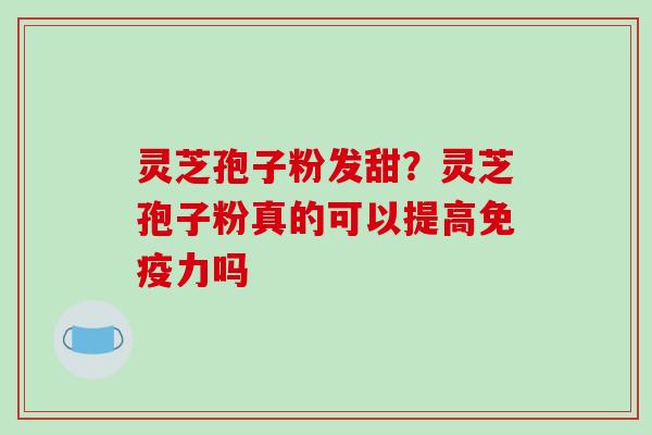 灵芝孢子粉发甜?灵芝孢子粉真的可以提高免疫力吗-第1张图片-破壁灵芝孢子粉研究指南 灵芝孢子粉发甜?灵芝孢子粉真的可以提高免疫力吗-第1张图片-破壁灵芝孢子粉研究指南