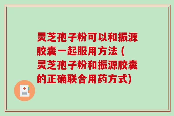 灵芝孢子粉可以和振源胶囊一起服用方法 (灵芝孢子粉和振源胶囊的正确联合用药方式)-第1张图片-破壁灵芝孢子粉研究指南 灵芝孢子粉可以和振源胶囊一起服用方法 (灵芝孢子粉和振源胶囊的正确联合用药方式)-第1张图片-破壁灵芝孢子粉研究指南