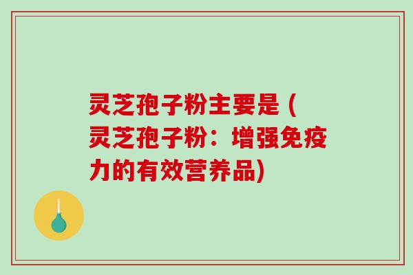 灵芝孢子粉主要是 (灵芝孢子粉:增强免疫力的有效营养品)-第1张图片-破壁灵芝孢子粉研究指南 灵芝孢子粉主要是 (灵芝孢子粉:增强免疫力的有效营养品)-第1张图片-破壁灵芝孢子粉研究指南