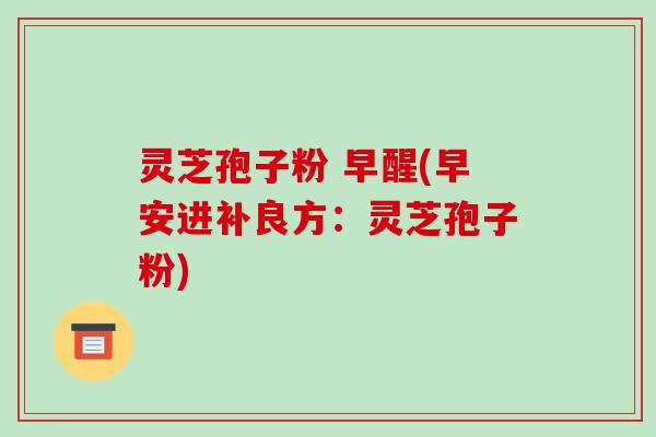 灵芝孢子粉 早醒(早安进补良方:灵芝孢子粉)-第1张图片-破壁灵芝孢子粉研究指南 灵芝孢子粉 早醒(早安进补良方:灵芝孢子粉)-第1张图片-破壁灵芝孢子粉研究指南
