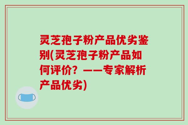 灵芝孢子粉产品优劣鉴别(灵芝孢子粉产品如何评价？——专家解析产品优劣)-第1张图片-破壁灵芝孢子粉研究指南