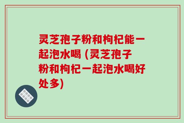灵芝孢子粉和枸杞能一起泡水喝 (灵芝孢子粉和枸杞一起泡水喝好处多)-第1张图片-破壁灵芝孢子粉研究指南 灵芝孢子粉和枸杞能一起泡水喝 (灵芝孢子粉和枸杞一起泡水喝好处多)-第1张图片-破壁灵芝孢子粉研究指南