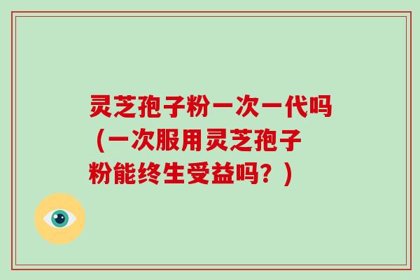 灵芝孢子粉一次一代吗 (一次服用灵芝孢子粉能终生受益吗?)-第1张图片-破壁灵芝孢子粉研究指南 灵芝孢子粉一次一代吗 (一次服用灵芝孢子粉能终生受益吗?)-第1张图片-破壁灵芝孢子粉研究指南