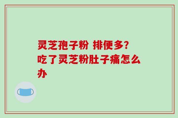 灵芝孢子粉 排便多?吃了灵芝粉肚子痛怎么办-第1张图片-破壁灵芝孢子粉研究指南 灵芝孢子粉 排便多?吃了灵芝粉肚子痛怎么办-第1张图片-破壁灵芝孢子粉研究指南