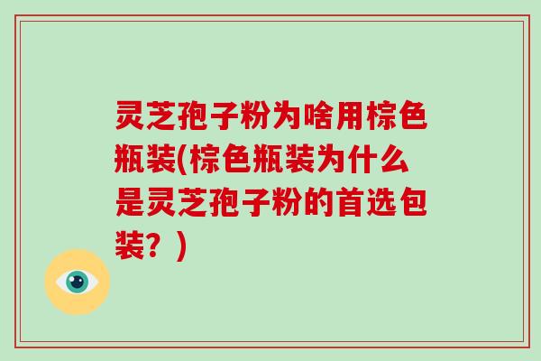 灵芝孢子粉为啥用棕色瓶装(棕色瓶装为什么是灵芝孢子粉的首选包装?)-第1张图片-破壁灵芝孢子粉研究指南 灵芝孢子粉为啥用棕色瓶装(棕色瓶装为什么是灵芝孢子粉的首选包装?)-第1张图片-破壁灵芝孢子粉研究指南