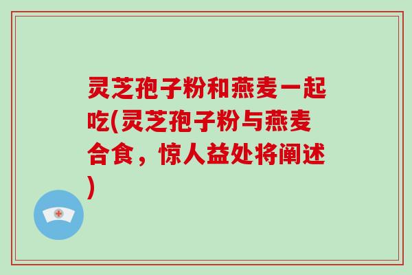 灵芝孢子粉和燕麦一起吃(灵芝孢子粉与燕麦合食,惊人益处将阐述)-第1张图片-破壁灵芝孢子粉研究指南 灵芝孢子粉和燕麦一起吃(灵芝孢子粉与燕麦合食,惊人益处将阐述)-第1张图片-破壁灵芝孢子粉研究指南