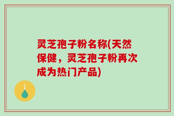 灵芝孢子粉名称(天然保健,灵芝孢子粉再次成为热门产品)-第1张图片-破壁灵芝孢子粉研究指南 灵芝孢子粉名称(天然保健,灵芝孢子粉再次成为热门产品)-第1张图片-破壁灵芝孢子粉研究指南