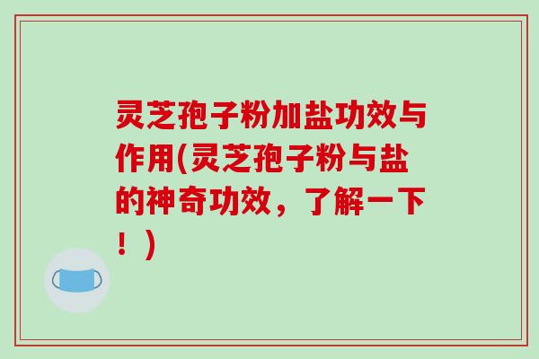 灵芝孢子粉加盐功效与作用(灵芝孢子粉与盐的神奇功效，了解一下！)-第1张图片-破壁灵芝孢子粉研究指南