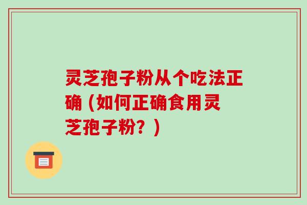 灵芝孢子粉从个吃法正确 (如何正确食用灵芝孢子粉?)-第1张图片-破壁灵芝孢子粉研究指南 灵芝孢子粉从个吃法正确 (如何正确食用灵芝孢子粉?)-第1张图片-破壁灵芝孢子粉研究指南