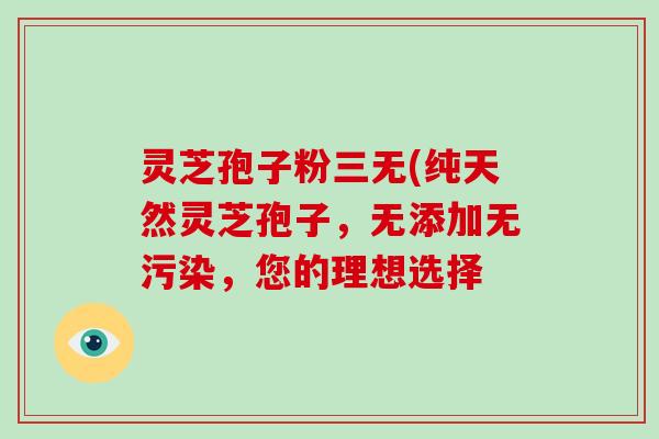 灵芝孢子粉三无(纯天然灵芝孢子,无添加无污染,您的理想选择-第1张图片-破壁灵芝孢子粉研究指南 灵芝孢子粉三无(纯天然灵芝孢子,无添加无污染,您的理想选择-第1张图片-破壁灵芝孢子粉研究指南