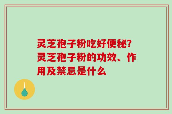 灵芝孢子粉吃好便秘?灵芝孢子粉的功效、作用及禁忌是什么-第1张图片-破壁灵芝孢子粉研究指南 灵芝孢子粉吃好便秘?灵芝孢子粉的功效、作用及禁忌是什么-第1张图片-破壁灵芝孢子粉研究指南
