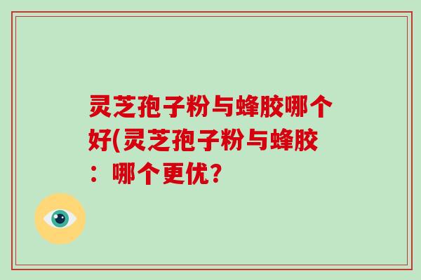 灵芝孢子粉与蜂胶哪个好(灵芝孢子粉与蜂胶：哪个更优？-第1张图片-破壁灵芝孢子粉研究指南