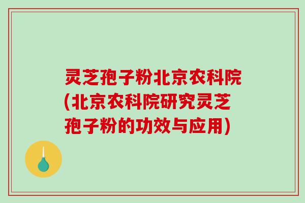 灵芝孢子粉北京农科院(北京农科院研究灵芝孢子粉的功效与应用)-第1张图片-破壁灵芝孢子粉研究指南 灵芝孢子粉北京农科院(北京农科院研究灵芝孢子粉的功效与应用)-第1张图片-破壁灵芝孢子粉研究指南