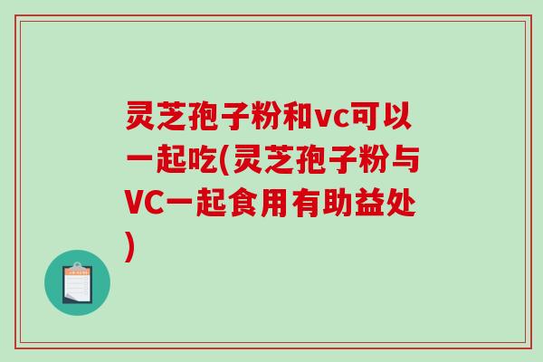 灵芝孢子粉和vc可以一起吃(灵芝孢子粉与VC一起食用有助益处)-第1张图片-破壁灵芝孢子粉研究指南 灵芝孢子粉和vc可以一起吃(灵芝孢子粉与VC一起食用有助益处)-第1张图片-破壁灵芝孢子粉研究指南