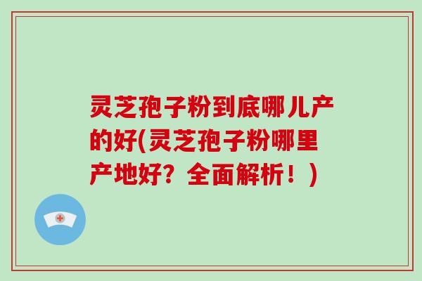 灵芝孢子粉到底哪儿产的好(灵芝孢子粉哪里产地好?全面解析!)-第1张图片-破壁灵芝孢子粉研究指南 灵芝孢子粉到底哪儿产的好(灵芝孢子粉哪里产地好?全面解析!)-第1张图片-破壁灵芝孢子粉研究指南