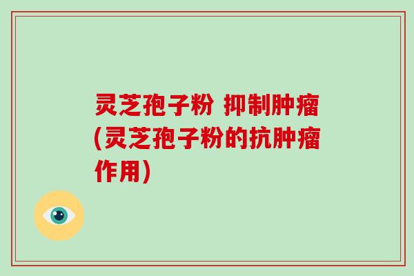 灵芝孢子粉 抑制肿瘤(灵芝孢子粉的抗肿瘤作用)-第1张图片-破壁灵芝孢子粉研究指南 灵芝孢子粉 抑制肿瘤(灵芝孢子粉的抗肿瘤作用)-第1张图片-破壁灵芝孢子粉研究指南