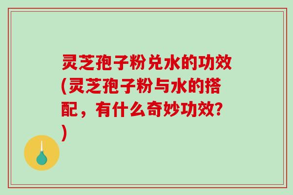 灵芝孢子粉兑水的功效(灵芝孢子粉与水的搭配,有什么奇妙功效?)-第1张图片-破壁灵芝孢子粉研究指南 灵芝孢子粉兑水的功效(灵芝孢子粉与水的搭配,有什么奇妙功效?)-第1张图片-破壁灵芝孢子粉研究指南
