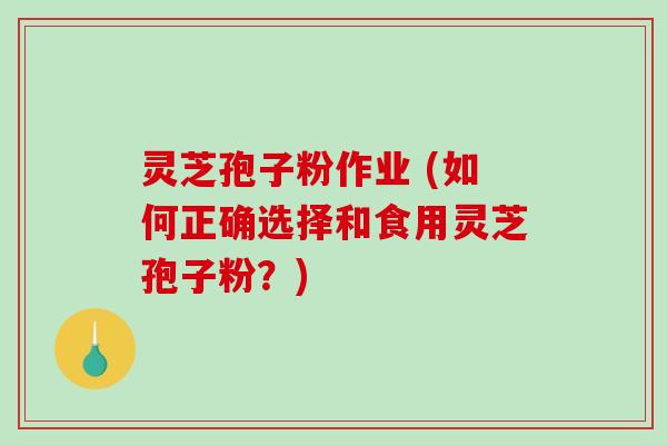 灵芝孢子粉作业 (如何正确选择和食用灵芝孢子粉?)-第1张图片-破壁灵芝孢子粉研究指南 灵芝孢子粉作业 (如何正确选择和食用灵芝孢子粉?)-第1张图片-破壁灵芝孢子粉研究指南