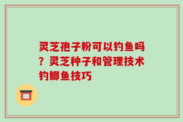 灵芝孢子粉可以钓鱼吗?灵芝种子和管理技术钓鲫鱼技巧-第1张图片-破壁灵芝孢子粉研究指南 灵芝孢子粉可以钓鱼吗?灵芝种子和管理技术钓鲫鱼技巧-第1张图片-破壁灵芝孢子粉研究指南