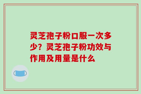 灵芝孢子粉口服一次多少?灵芝孢子粉功效与作用及用量是什么-第1张图片-破壁灵芝孢子粉研究指南 灵芝孢子粉口服一次多少?灵芝孢子粉功效与作用及用量是什么-第1张图片-破壁灵芝孢子粉研究指南