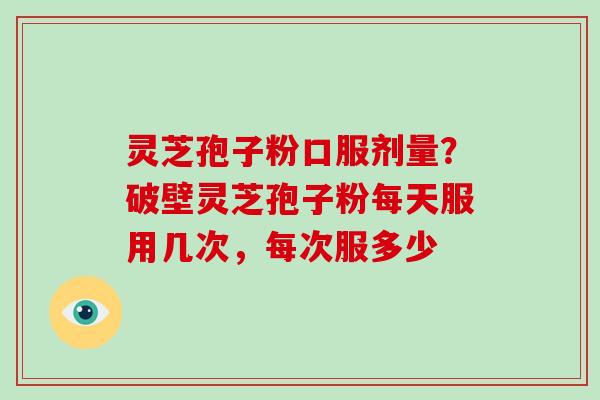 灵芝孢子粉口服剂量?破壁灵芝孢子粉每天服用几次,每次服多少-第1张图片-破壁灵芝孢子粉研究指南 灵芝孢子粉口服剂量?破壁灵芝孢子粉每天服用几次,每次服多少-第1张图片-破壁灵芝孢子粉研究指南