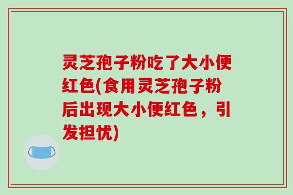 灵芝孢子粉吃了大小便红色(食用灵芝孢子粉后出现大小便红色,引发担忧)-第1张图片-破壁灵芝孢子粉研究指南 灵芝孢子粉吃了大小便红色(食用灵芝孢子粉后出现大小便红色,引发担忧)-第1张图片-破壁灵芝孢子粉研究指南