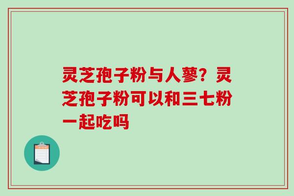 灵芝孢子粉与人蓼?灵芝孢子粉可以和三七粉一起吃吗-第1张图片-破壁灵芝孢子粉研究指南 灵芝孢子粉与人蓼?灵芝孢子粉可以和三七粉一起吃吗-第1张图片-破壁灵芝孢子粉研究指南