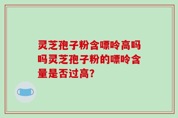 灵芝孢子粉含嘌呤高吗吗灵芝孢子粉的嘌呤含量是否过高?-第1张图片-破壁灵芝孢子粉研究指南 灵芝孢子粉含嘌呤高吗吗灵芝孢子粉的嘌呤含量是否过高?-第1张图片-破壁灵芝孢子粉研究指南