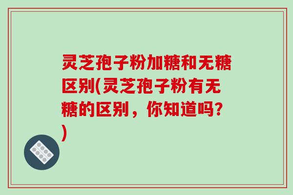灵芝孢子粉加糖和无糖区别(灵芝孢子粉有无糖的区别,你知道吗?)-第1张图片-破壁灵芝孢子粉研究指南 灵芝孢子粉加糖和无糖区别(灵芝孢子粉有无糖的区别,你知道吗?)-第1张图片-破壁灵芝孢子粉研究指南