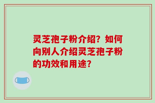 灵芝孢子粉介绍?如何向别人介绍灵芝孢子粉的功效和用途?-第1张图片-破壁灵芝孢子粉研究指南 灵芝孢子粉介绍?如何向别人介绍灵芝孢子粉的功效和用途?-第1张图片-破壁灵芝孢子粉研究指南