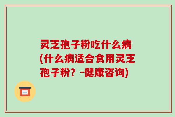灵芝孢子粉吃什么病 (什么病适合食用灵芝孢子粉?-健康咨询)-第1张图片-破壁灵芝孢子粉研究指南 灵芝孢子粉吃什么病 (什么病适合食用灵芝孢子粉?-健康咨询)-第1张图片-破壁灵芝孢子粉研究指南