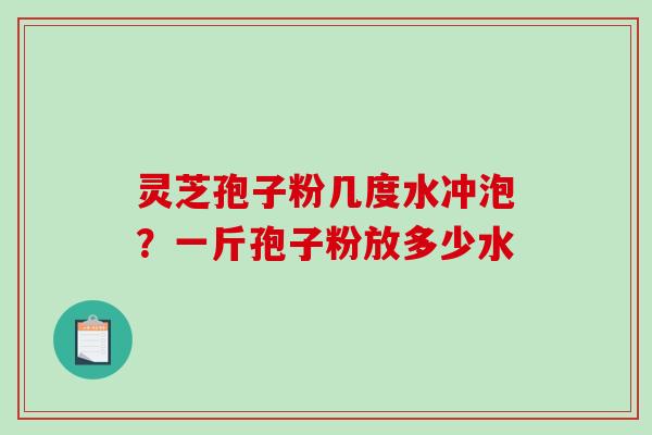 灵芝孢子粉几度水冲泡?一斤孢子粉放多少水-第1张图片-破壁灵芝孢子粉研究指南 灵芝孢子粉几度水冲泡?一斤孢子粉放多少水-第1张图片-破壁灵芝孢子粉研究指南