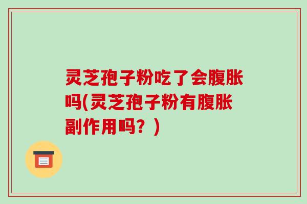 灵芝孢子粉吃了会腹胀吗(灵芝孢子粉有腹胀副作用吗?)-第1张图片-破壁灵芝孢子粉研究指南 灵芝孢子粉吃了会腹胀吗(灵芝孢子粉有腹胀副作用吗?)-第1张图片-破壁灵芝孢子粉研究指南