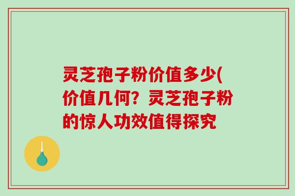 灵芝孢子粉价值多少(价值几何?灵芝孢子粉的惊人功效值得探究-第1张图片-破壁灵芝孢子粉研究指南 灵芝孢子粉价值多少(价值几何?灵芝孢子粉的惊人功效值得探究-第1张图片-破壁灵芝孢子粉研究指南