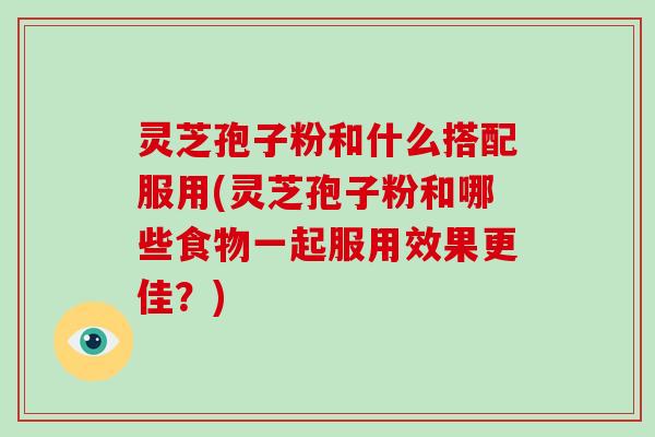 灵芝孢子粉和什么搭配服用(灵芝孢子粉和哪些食物一起服用效果更佳?)-第1张图片-破壁灵芝孢子粉研究指南 灵芝孢子粉和什么搭配服用(灵芝孢子粉和哪些食物一起服用效果更佳?)-第1张图片-破壁灵芝孢子粉研究指南