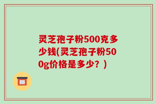 灵芝孢子粉500克多少钱(灵芝孢子粉500g价格是多少?)-第1张图片-破壁灵芝孢子粉研究指南 灵芝孢子粉500克多少钱(灵芝孢子粉500g价格是多少?)-第1张图片-破壁灵芝孢子粉研究指南