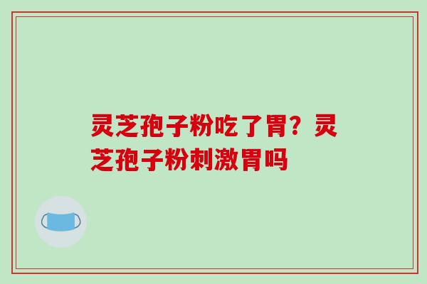 灵芝孢子粉吃了胃?灵芝孢子粉刺激胃吗-第1张图片-破壁灵芝孢子粉研究指南 灵芝孢子粉吃了胃?灵芝孢子粉刺激胃吗-第1张图片-破壁灵芝孢子粉研究指南