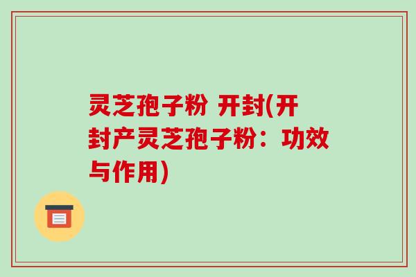 灵芝孢子粉 开封(开封产灵芝孢子粉：功效与作用)-第1张图片-破壁灵芝孢子粉研究指南