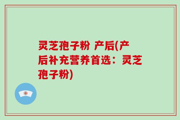 灵芝孢子粉 产后(产后补充营养首选:灵芝孢子粉)-第1张图片-破壁灵芝孢子粉研究指南 灵芝孢子粉 产后(产后补充营养首选:灵芝孢子粉)-第1张图片-破壁灵芝孢子粉研究指南