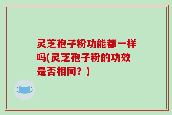 灵芝孢子粉功能都一样吗(灵芝孢子粉的功效是否相同?)-第1张图片-破壁灵芝孢子粉研究指南 灵芝孢子粉功能都一样吗(灵芝孢子粉的功效是否相同?)-第1张图片-破壁灵芝孢子粉研究指南