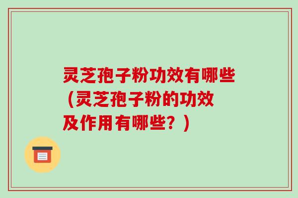 灵芝孢子粉功效有哪些 (灵芝孢子粉的功效及作用有哪些?)-第1张图片-破壁灵芝孢子粉研究指南 灵芝孢子粉功效有哪些 (灵芝孢子粉的功效及作用有哪些?)-第1张图片-破壁灵芝孢子粉研究指南