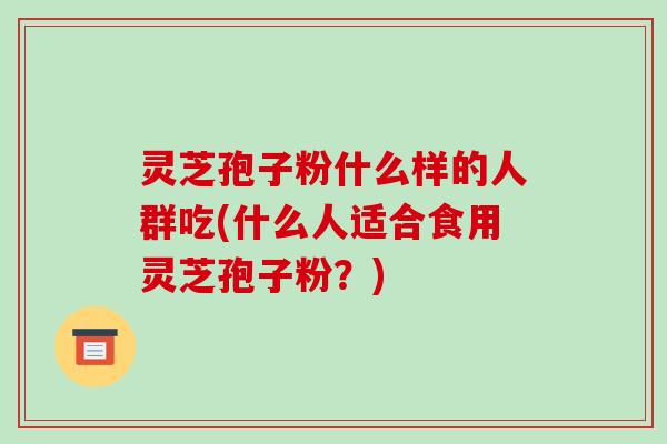 灵芝孢子粉什么样的人群吃(什么人适合食用灵芝孢子粉?)-第1张图片-破壁灵芝孢子粉研究指南 灵芝孢子粉什么样的人群吃(什么人适合食用灵芝孢子粉?)-第1张图片-破壁灵芝孢子粉研究指南