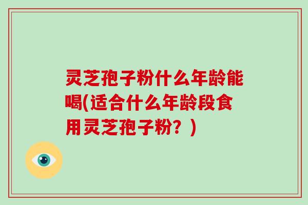灵芝孢子粉什么年龄能喝(适合什么年龄段食用灵芝孢子粉?)-第1张图片-破壁灵芝孢子粉研究指南 灵芝孢子粉什么年龄能喝(适合什么年龄段食用灵芝孢子粉?)-第1张图片-破壁灵芝孢子粉研究指南