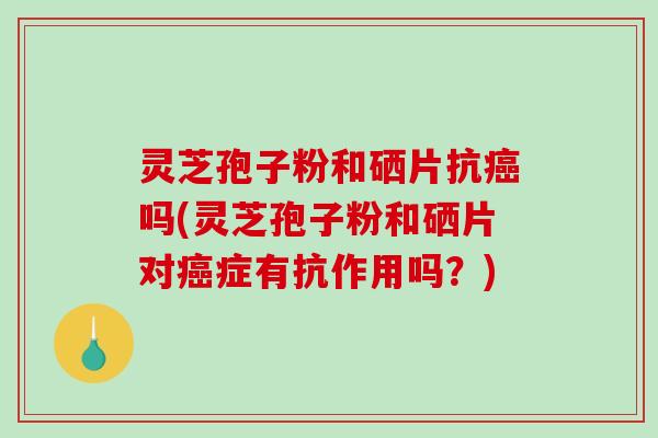 灵芝孢子粉和硒片抗癌吗(灵芝孢子粉和硒片对癌症有抗作用吗?)-第1张图片-破壁灵芝孢子粉研究指南 灵芝孢子粉和硒片抗癌吗(灵芝孢子粉和硒片对癌症有抗作用吗?)-第1张图片-破壁灵芝孢子粉研究指南
