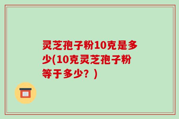 灵芝孢子粉10克是多少(10克灵芝孢子粉等于多少?)-第1张图片-破壁灵芝孢子粉研究指南 灵芝孢子粉10克是多少(10克灵芝孢子粉等于多少?)-第1张图片-破壁灵芝孢子粉研究指南