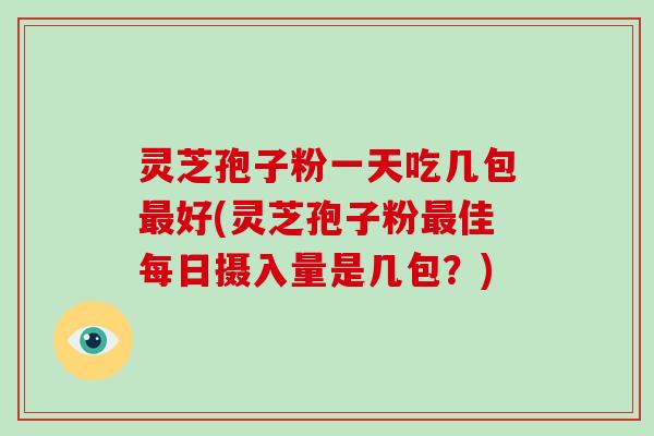 灵芝孢子粉一天吃几包最好(灵芝孢子粉最佳每日摄入量是几包?)-第1张图片-破壁灵芝孢子粉研究指南 灵芝孢子粉一天吃几包最好(灵芝孢子粉最佳每日摄入量是几包?)-第1张图片-破壁灵芝孢子粉研究指南