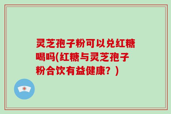 灵芝孢子粉可以兑红糖喝吗(红糖与灵芝孢子粉合饮有益健康？)-第1张图片-破壁灵芝孢子粉研究指南